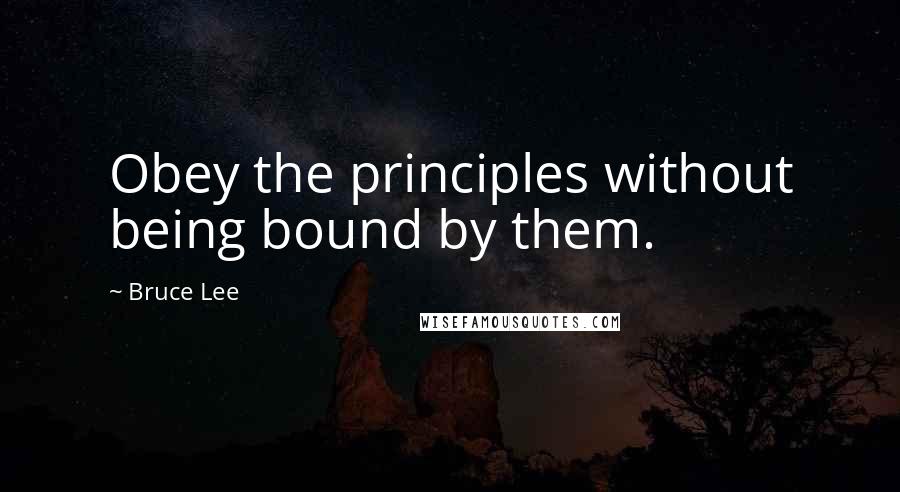 Bruce Lee Quotes: Obey the principles without being bound by them.