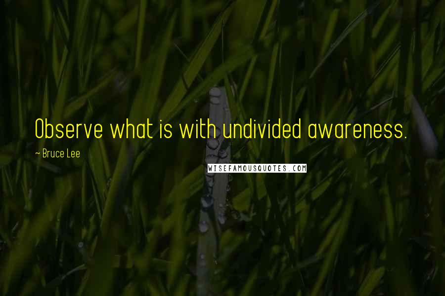 Bruce Lee Quotes: Observe what is with undivided awareness.