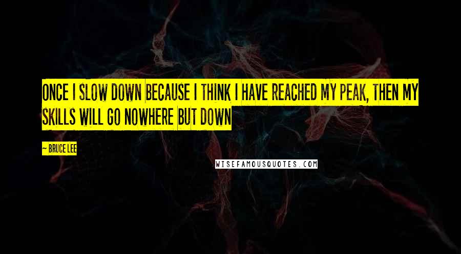 Bruce Lee Quotes: Once I slow down because I think I have reached my peak, then my skills will go nowhere but down