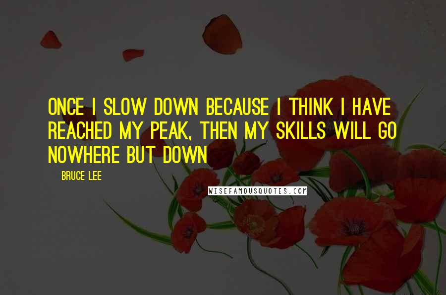 Bruce Lee Quotes: Once I slow down because I think I have reached my peak, then my skills will go nowhere but down