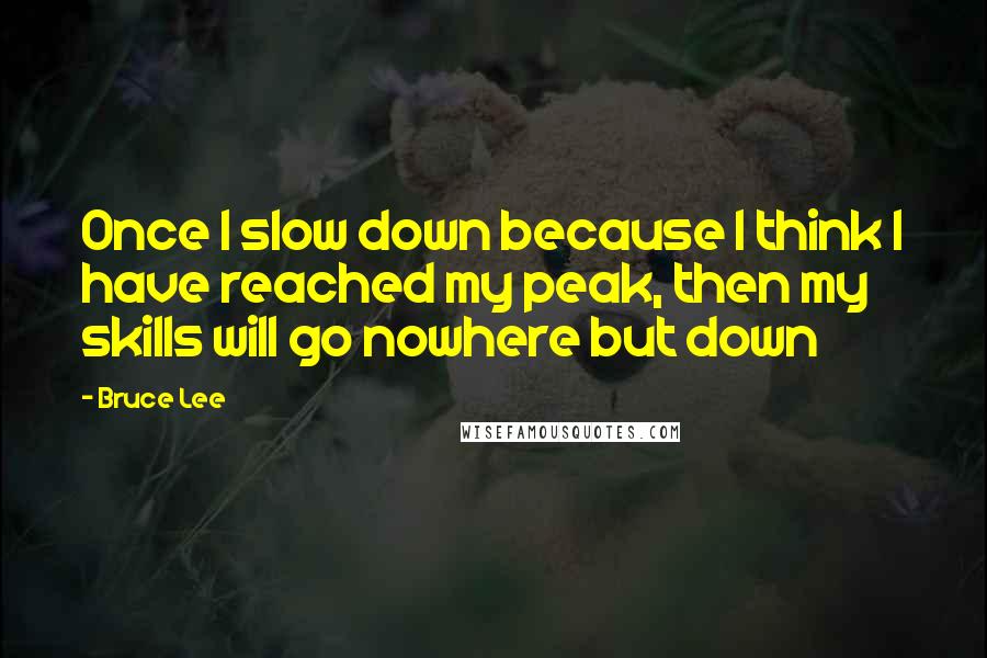 Bruce Lee Quotes: Once I slow down because I think I have reached my peak, then my skills will go nowhere but down