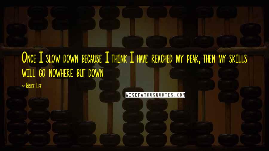 Bruce Lee Quotes: Once I slow down because I think I have reached my peak, then my skills will go nowhere but down