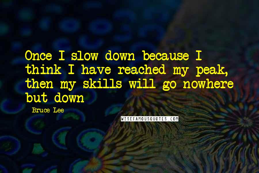 Bruce Lee Quotes: Once I slow down because I think I have reached my peak, then my skills will go nowhere but down