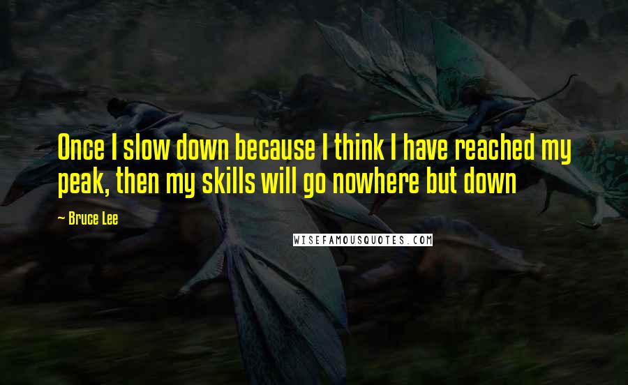 Bruce Lee Quotes: Once I slow down because I think I have reached my peak, then my skills will go nowhere but down