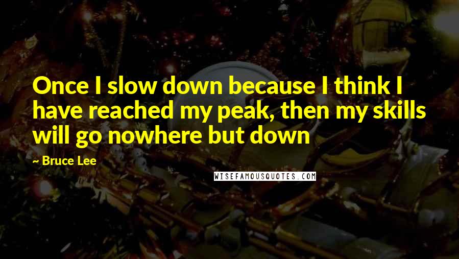 Bruce Lee Quotes: Once I slow down because I think I have reached my peak, then my skills will go nowhere but down