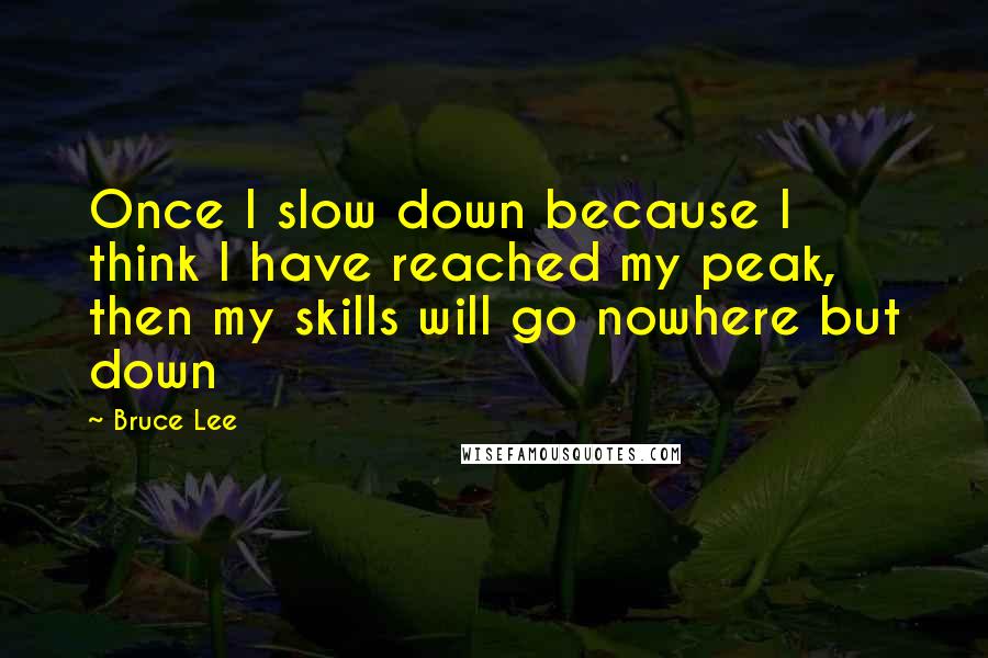 Bruce Lee Quotes: Once I slow down because I think I have reached my peak, then my skills will go nowhere but down