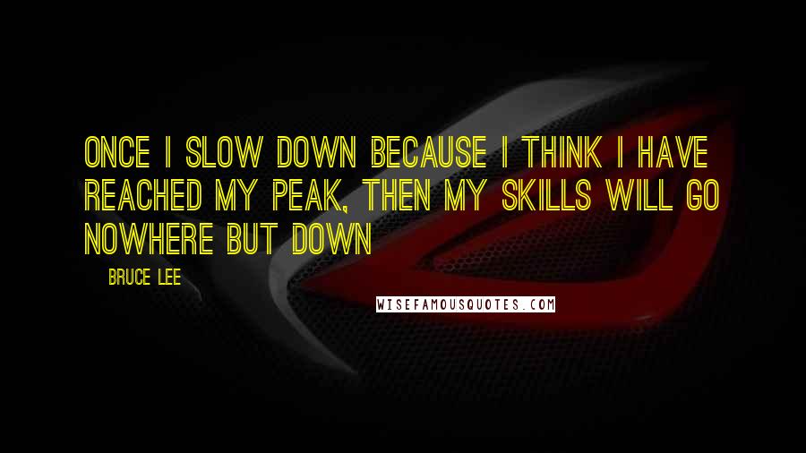 Bruce Lee Quotes: Once I slow down because I think I have reached my peak, then my skills will go nowhere but down