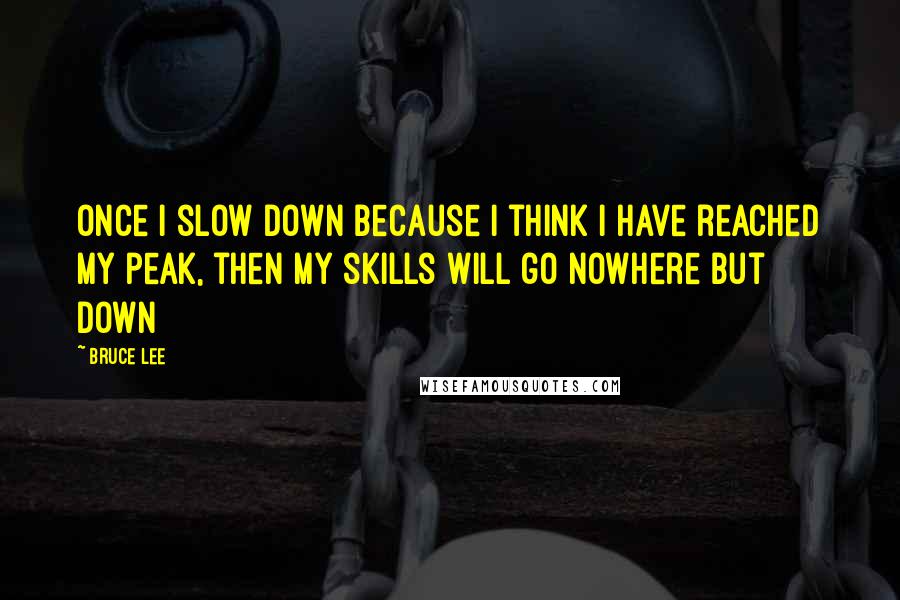 Bruce Lee Quotes: Once I slow down because I think I have reached my peak, then my skills will go nowhere but down