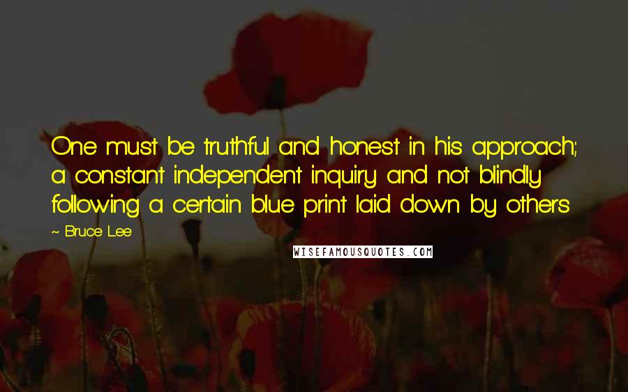 Bruce Lee Quotes: One must be truthful and honest in his approach; a constant independent inquiry and not blindly following a certain blue print laid down by others