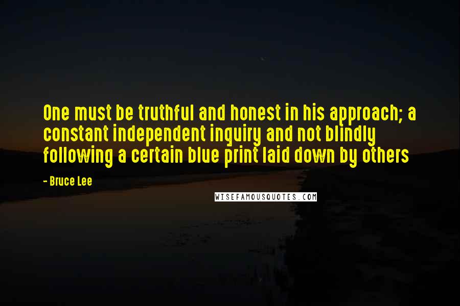 Bruce Lee Quotes: One must be truthful and honest in his approach; a constant independent inquiry and not blindly following a certain blue print laid down by others