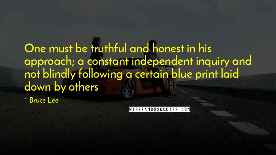 Bruce Lee Quotes: One must be truthful and honest in his approach; a constant independent inquiry and not blindly following a certain blue print laid down by others