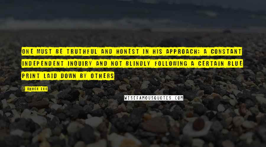 Bruce Lee Quotes: One must be truthful and honest in his approach; a constant independent inquiry and not blindly following a certain blue print laid down by others