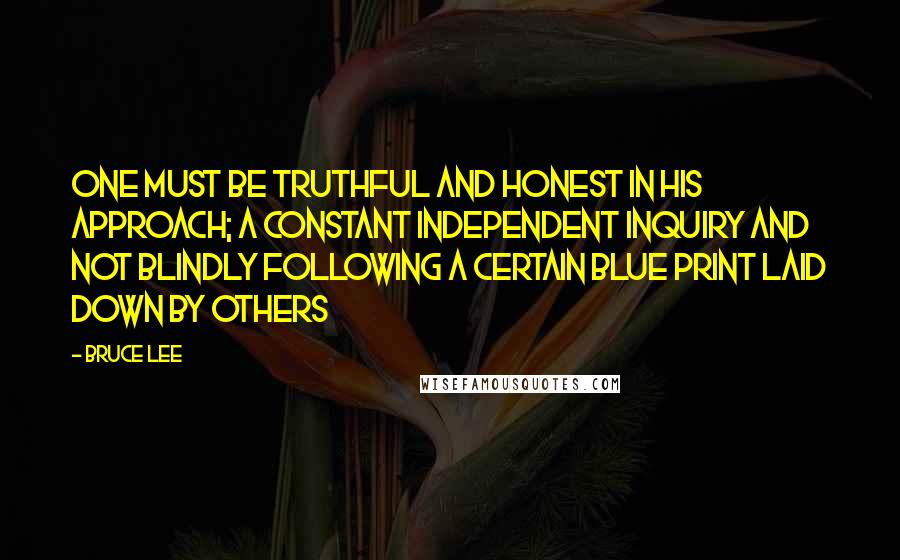 Bruce Lee Quotes: One must be truthful and honest in his approach; a constant independent inquiry and not blindly following a certain blue print laid down by others