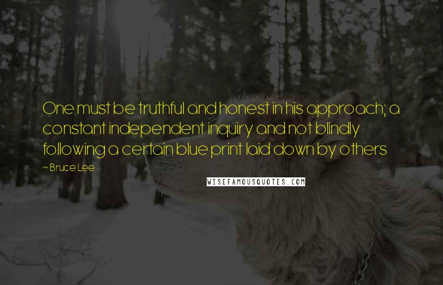 Bruce Lee Quotes: One must be truthful and honest in his approach; a constant independent inquiry and not blindly following a certain blue print laid down by others