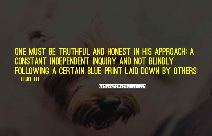 Bruce Lee Quotes: One must be truthful and honest in his approach; a constant independent inquiry and not blindly following a certain blue print laid down by others