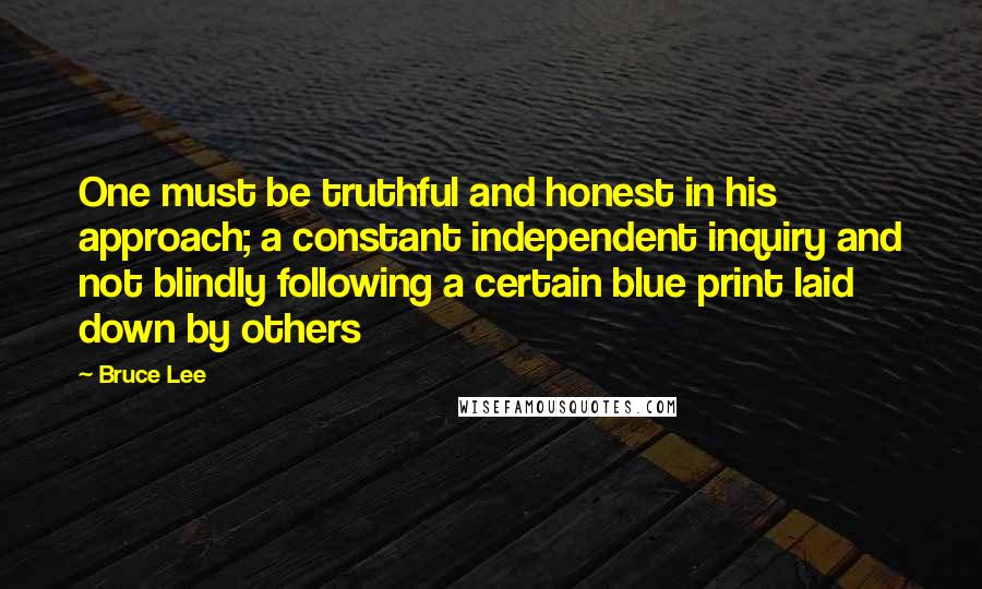 Bruce Lee Quotes: One must be truthful and honest in his approach; a constant independent inquiry and not blindly following a certain blue print laid down by others