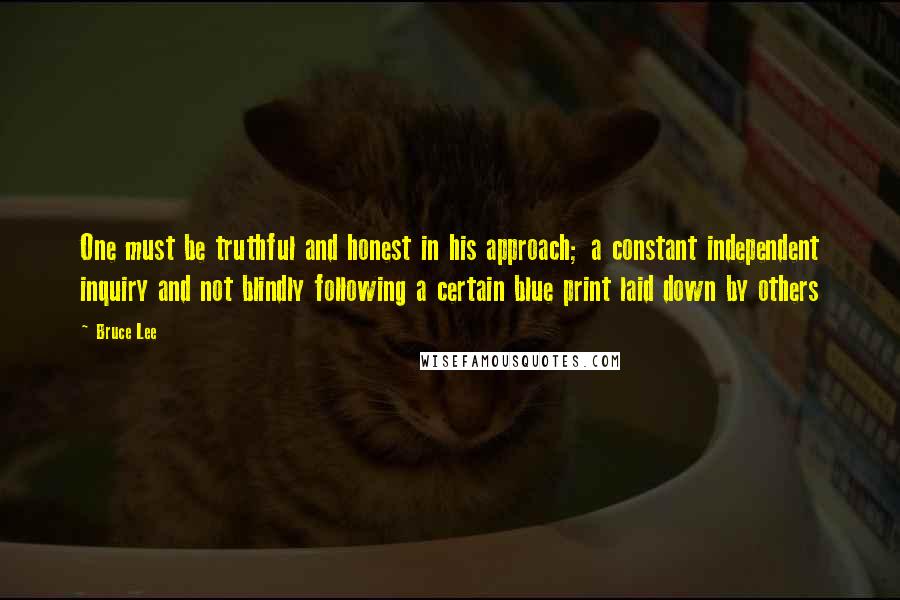 Bruce Lee Quotes: One must be truthful and honest in his approach; a constant independent inquiry and not blindly following a certain blue print laid down by others