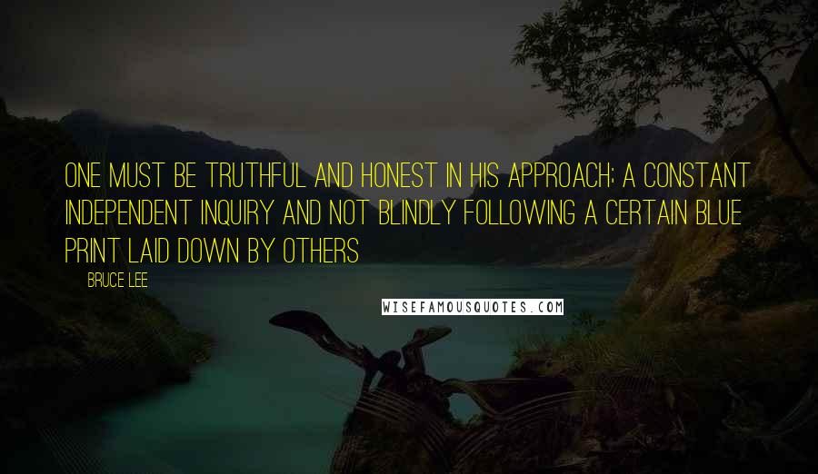 Bruce Lee Quotes: One must be truthful and honest in his approach; a constant independent inquiry and not blindly following a certain blue print laid down by others