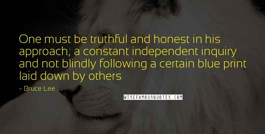 Bruce Lee Quotes: One must be truthful and honest in his approach; a constant independent inquiry and not blindly following a certain blue print laid down by others