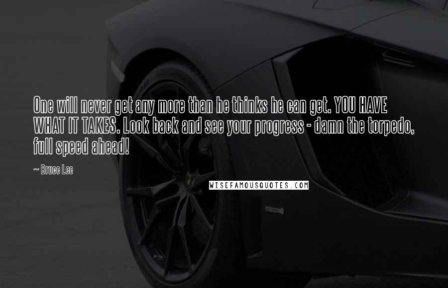 Bruce Lee Quotes: One will never get any more than he thinks he can get. YOU HAVE WHAT IT TAKES. Look back and see your progress - damn the torpedo, full speed ahead!