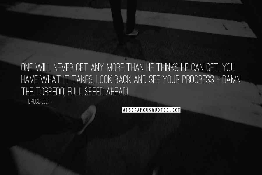 Bruce Lee Quotes: One will never get any more than he thinks he can get. YOU HAVE WHAT IT TAKES. Look back and see your progress - damn the torpedo, full speed ahead!