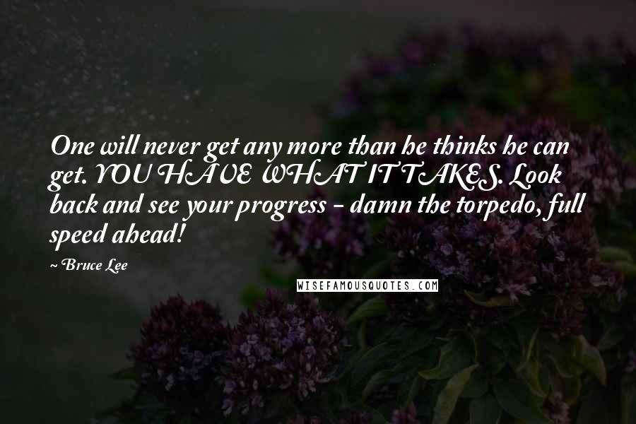 Bruce Lee Quotes: One will never get any more than he thinks he can get. YOU HAVE WHAT IT TAKES. Look back and see your progress - damn the torpedo, full speed ahead!