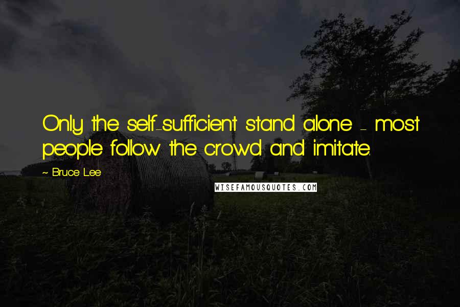 Bruce Lee Quotes: Only the self-sufficient stand alone - most people follow the crowd and imitate.