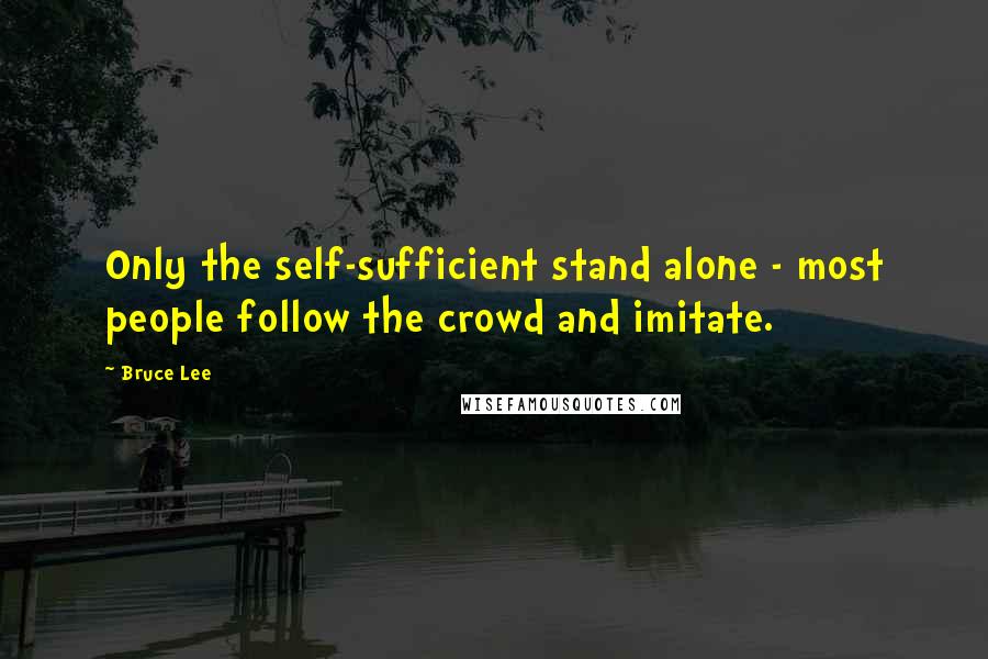 Bruce Lee Quotes: Only the self-sufficient stand alone - most people follow the crowd and imitate.