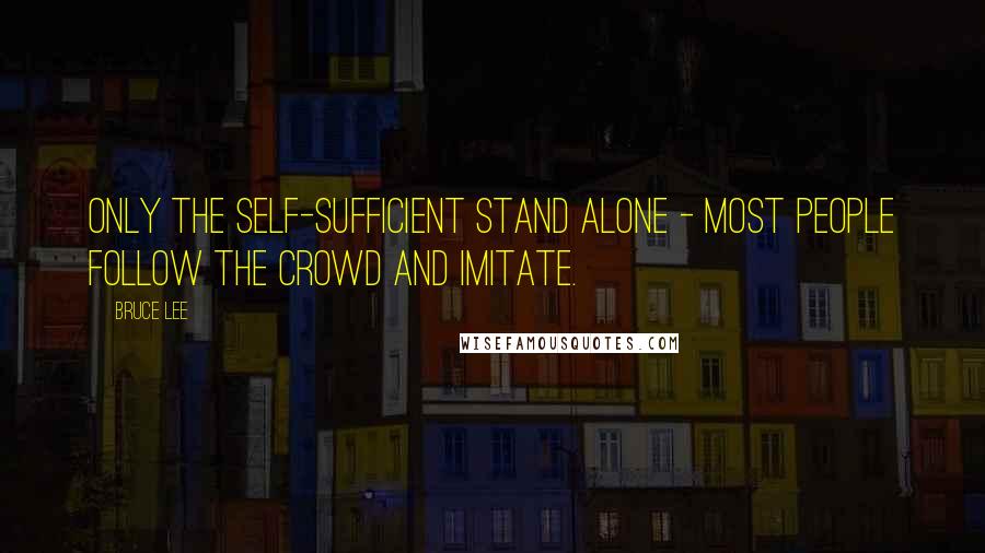 Bruce Lee Quotes: Only the self-sufficient stand alone - most people follow the crowd and imitate.