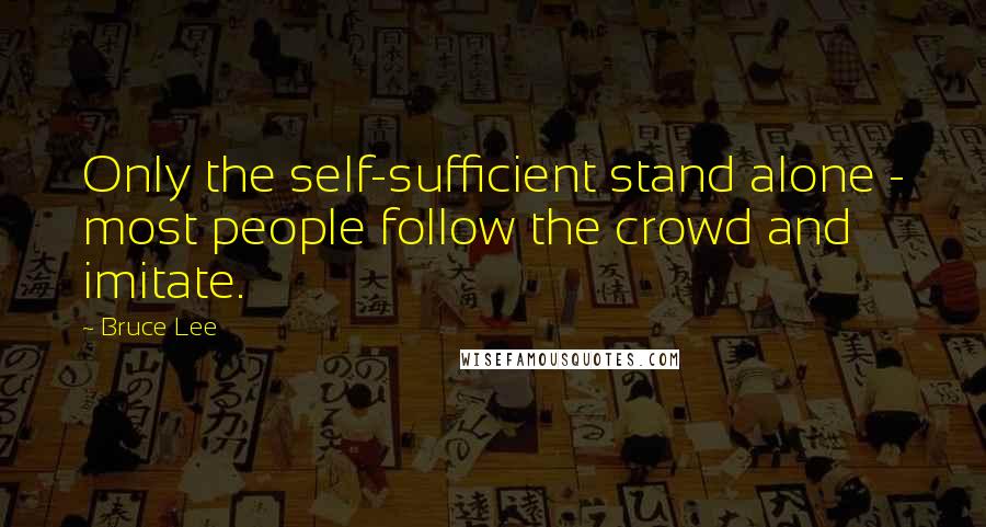 Bruce Lee Quotes: Only the self-sufficient stand alone - most people follow the crowd and imitate.