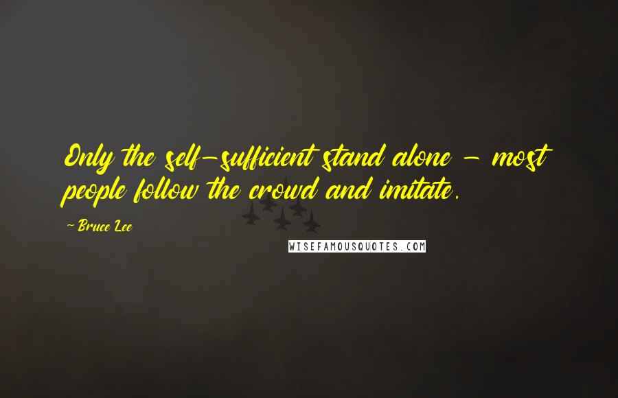 Bruce Lee Quotes: Only the self-sufficient stand alone - most people follow the crowd and imitate.