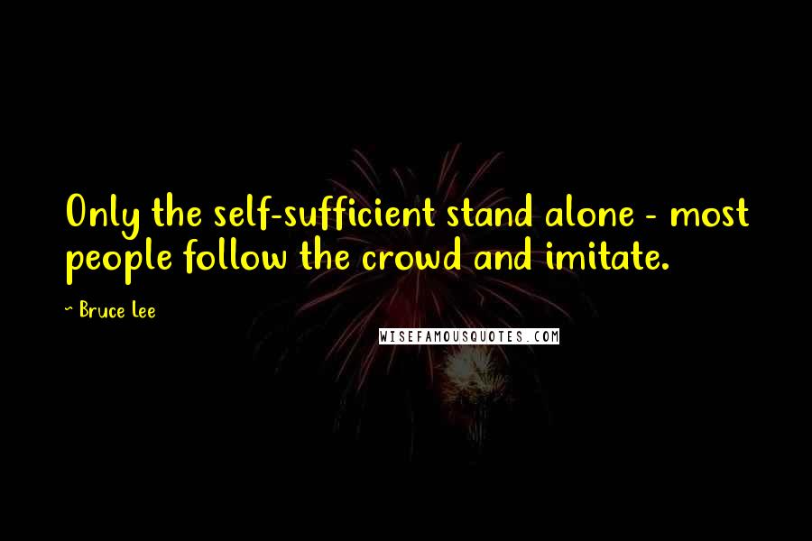 Bruce Lee Quotes: Only the self-sufficient stand alone - most people follow the crowd and imitate.