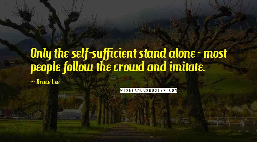 Bruce Lee Quotes: Only the self-sufficient stand alone - most people follow the crowd and imitate.