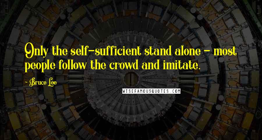 Bruce Lee Quotes: Only the self-sufficient stand alone - most people follow the crowd and imitate.