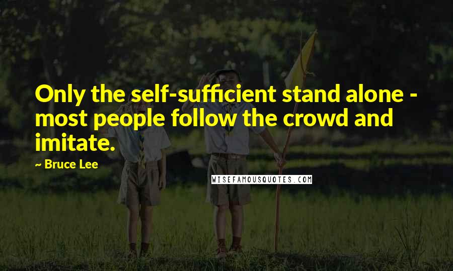 Bruce Lee Quotes: Only the self-sufficient stand alone - most people follow the crowd and imitate.