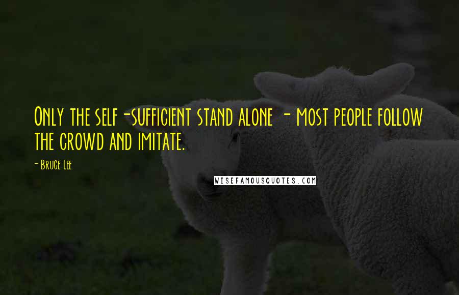 Bruce Lee Quotes: Only the self-sufficient stand alone - most people follow the crowd and imitate.