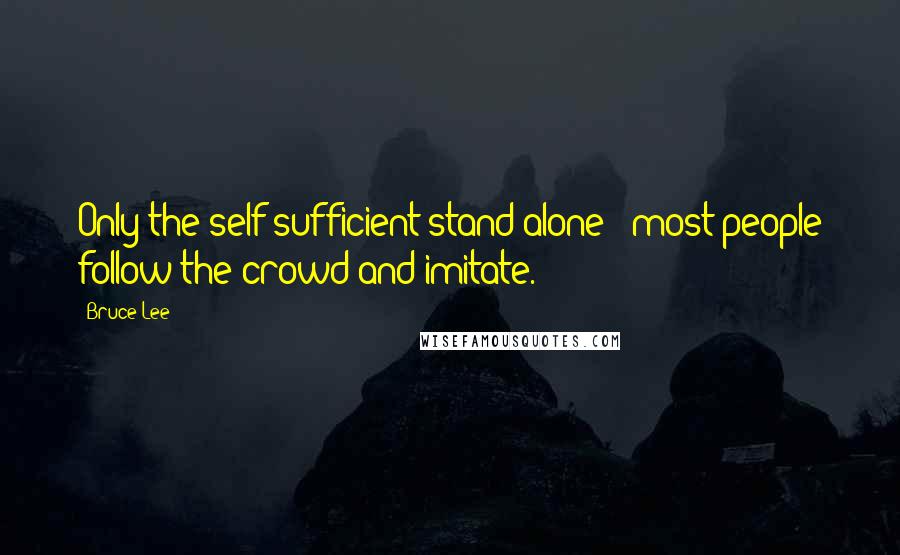 Bruce Lee Quotes: Only the self-sufficient stand alone - most people follow the crowd and imitate.