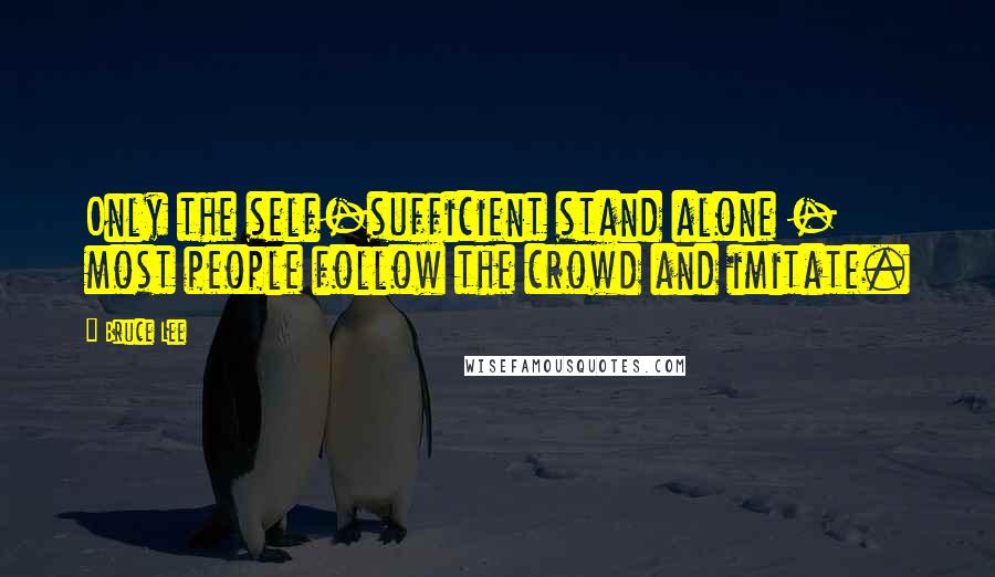 Bruce Lee Quotes: Only the self-sufficient stand alone - most people follow the crowd and imitate.