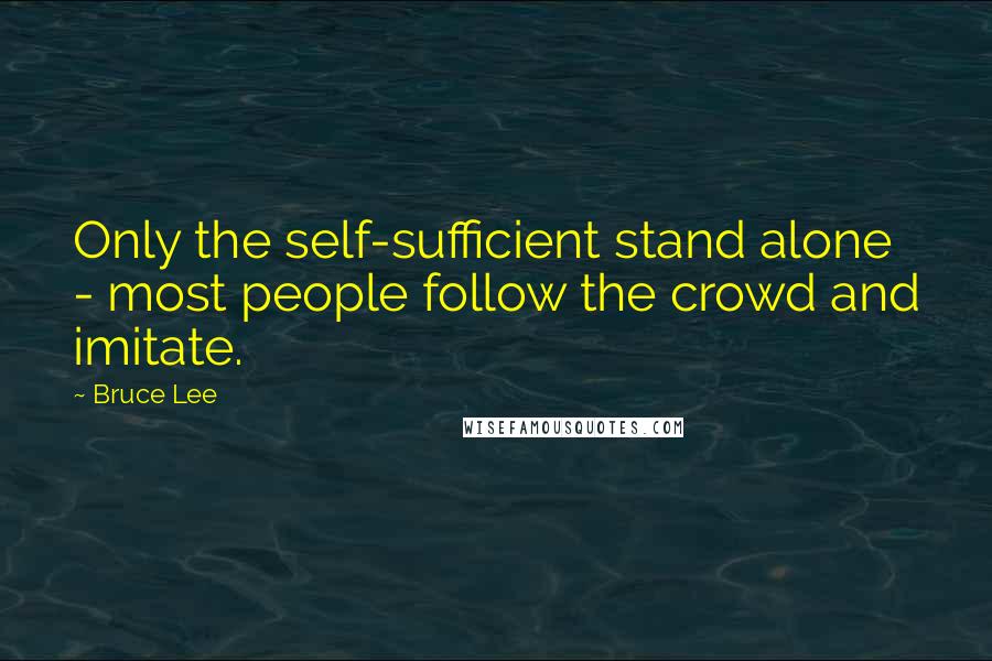 Bruce Lee Quotes: Only the self-sufficient stand alone - most people follow the crowd and imitate.