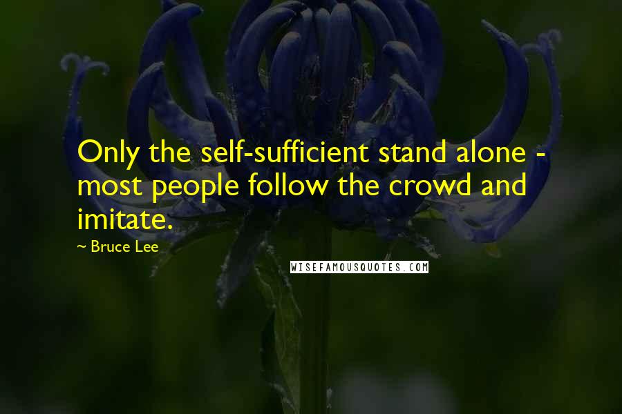 Bruce Lee Quotes: Only the self-sufficient stand alone - most people follow the crowd and imitate.