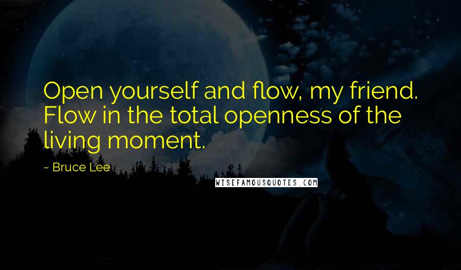 Bruce Lee Quotes: Open yourself and flow, my friend. Flow in the total openness of the living moment.