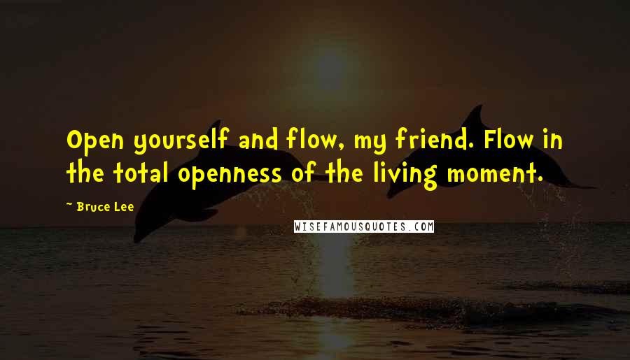Bruce Lee Quotes: Open yourself and flow, my friend. Flow in the total openness of the living moment.