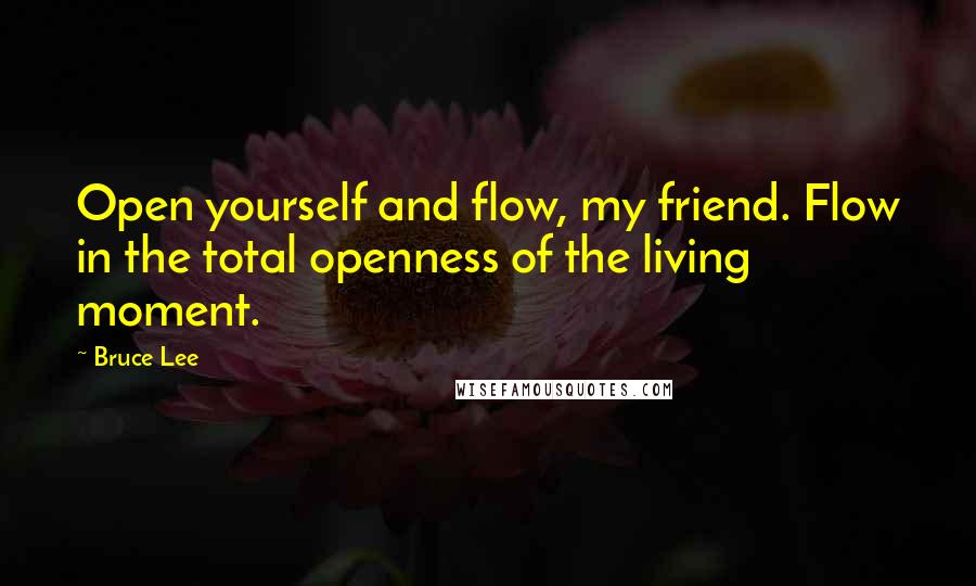 Bruce Lee Quotes: Open yourself and flow, my friend. Flow in the total openness of the living moment.