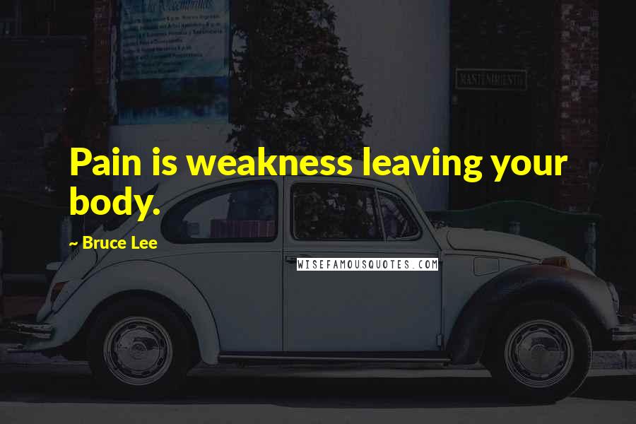 Bruce Lee Quotes: Pain is weakness leaving your body.