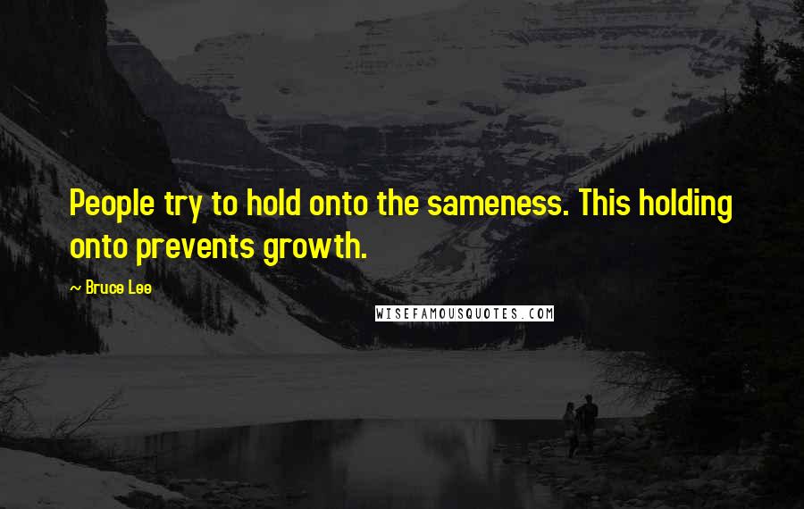 Bruce Lee Quotes: People try to hold onto the sameness. This holding onto prevents growth.