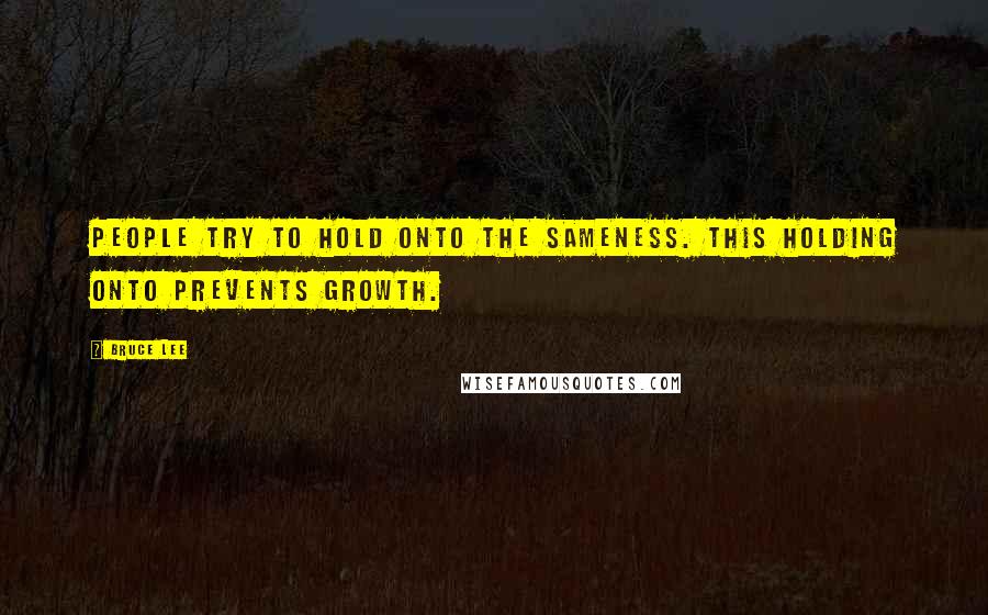 Bruce Lee Quotes: People try to hold onto the sameness. This holding onto prevents growth.