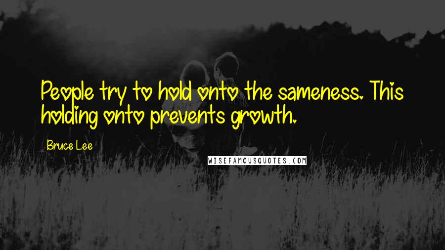 Bruce Lee Quotes: People try to hold onto the sameness. This holding onto prevents growth.