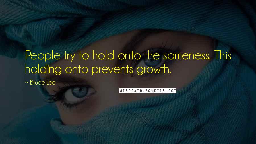 Bruce Lee Quotes: People try to hold onto the sameness. This holding onto prevents growth.