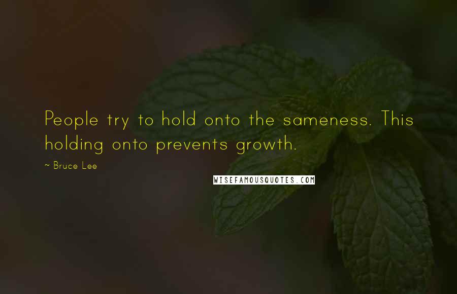 Bruce Lee Quotes: People try to hold onto the sameness. This holding onto prevents growth.