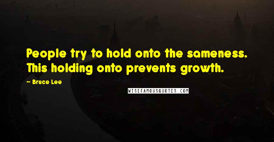 Bruce Lee Quotes: People try to hold onto the sameness. This holding onto prevents growth.